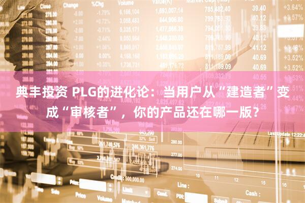 典丰投资 PLG的进化论：当用户从“建造者”变成“审核者”，你的产品还在哪一版？