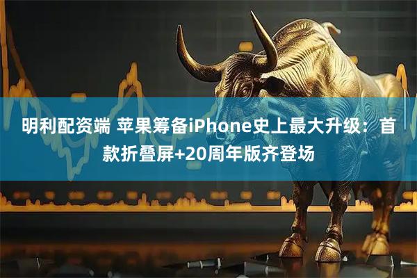 明利配资端 苹果筹备iPhone史上最大升级：首款折叠屏+20周年版齐登场
