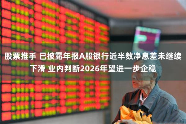 股票推手 已披露年报A股银行近半数净息差未继续下滑 业内判断2026年望进一步企稳