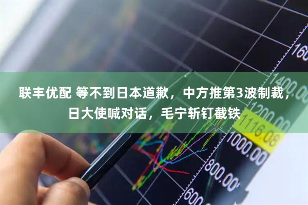 联丰优配 等不到日本道歉，中方推第3波制裁，日大使喊对话，毛宁斩钉截铁