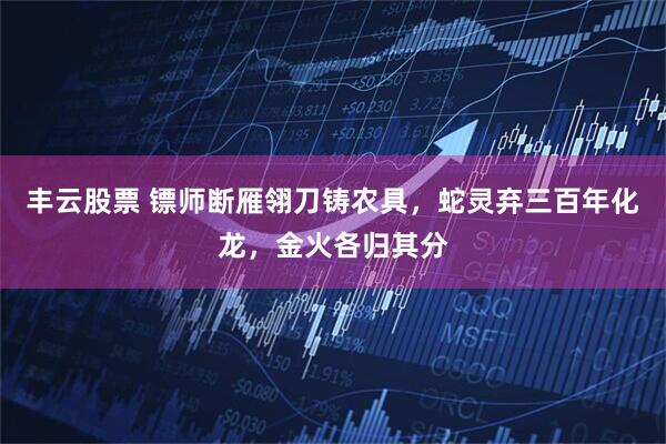 丰云股票 镖师断雁翎刀铸农具，蛇灵弃三百年化龙，金火各归其分