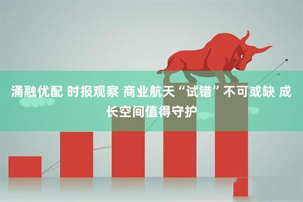 涌融优配 时报观察 商业航天“试错”不可或缺 成长空间值得守护