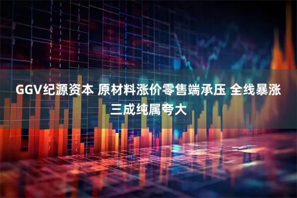 GGV纪源资本 原材料涨价零售端承压 全线暴涨三成纯属夸大