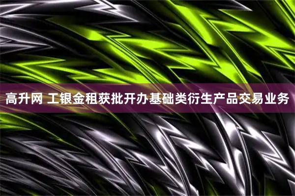 高升网 工银金租获批开办基础类衍生产品交易业务
