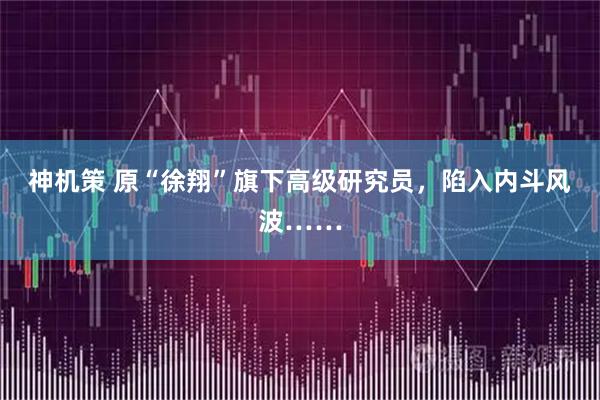 神机策 原“徐翔”旗下高级研究员，陷入内斗风波……