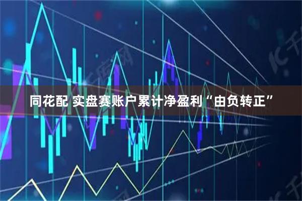 同花配 实盘赛账户累计净盈利“由负转正”