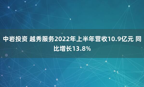 中岩投资 越秀服务2022年上半年营收10.9亿元 同比增长13.8%