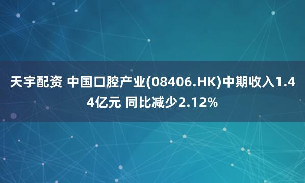 天宇配资 中国口腔产业(08406.HK)中期收入1.44亿元 同比减少2.12%