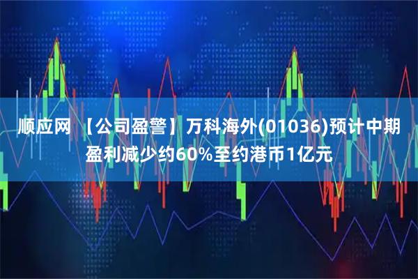 顺应网 【公司盈警】万科海外(01036)预计中期盈利减少约60%至约港币1亿元