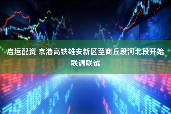 启运配资 京港高铁雄安新区至商丘段河北段开始联调联试