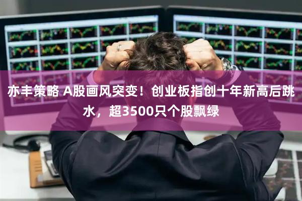 亦丰策略 A股画风突变！创业板指创十年新高后跳水，超3500只个股飘绿