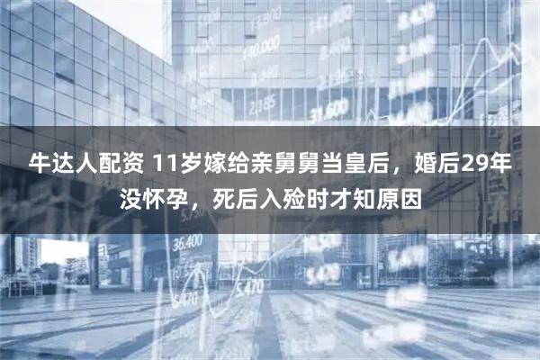 牛达人配资 11岁嫁给亲舅舅当皇后,婚后29年没怀孕,死后入殓时才知原因