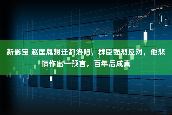 新影宝 赵匡胤想迁都洛阳，群臣强烈反对，他悲愤作出一预言，百年后成真