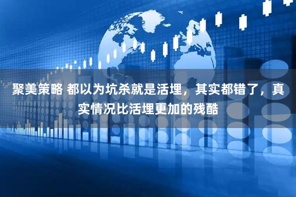 聚美策略 都以为坑杀就是活埋，其实都错了，真实情况比活埋更加的残酷