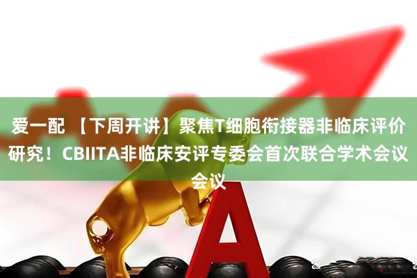 爱一配 【下周开讲】聚焦T细胞衔接器非临床评价研究!CBIITA非临床安评专委会首次联合学术会议
