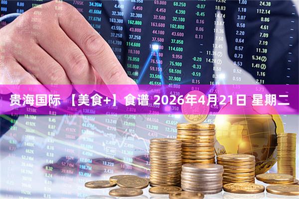 贵海国际 【美食+】食谱 2026年4月21日 星期二