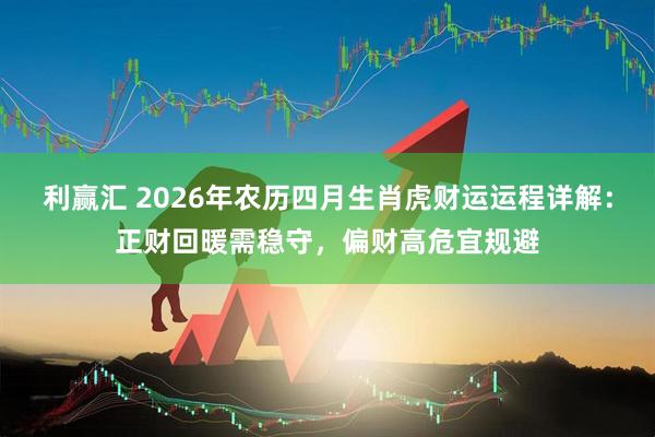 利赢汇 2026年农历四月生肖虎财运运程详解：正财回暖需稳守，偏财高危宜规避