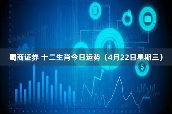 蜀商证券 十二生肖今日运势（4月22日星期三）