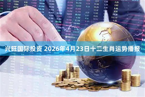 兴旺国际投资 2026年4月23日十二生肖运势播报