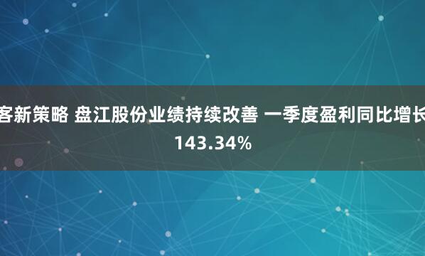 客新策略 盘江股份业绩持续改善 一季度盈利同比增长143.34%