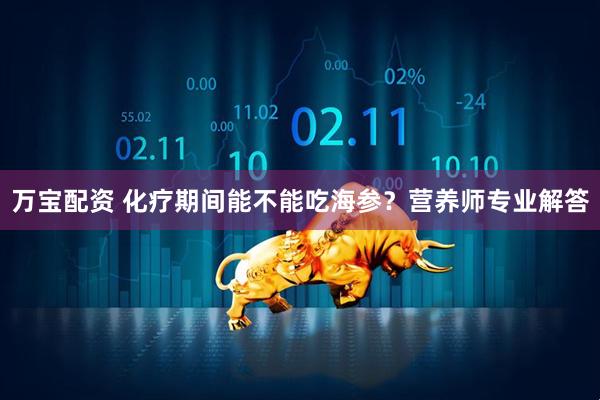 万宝配资 化疗期间能不能吃海参？营养师专业解答