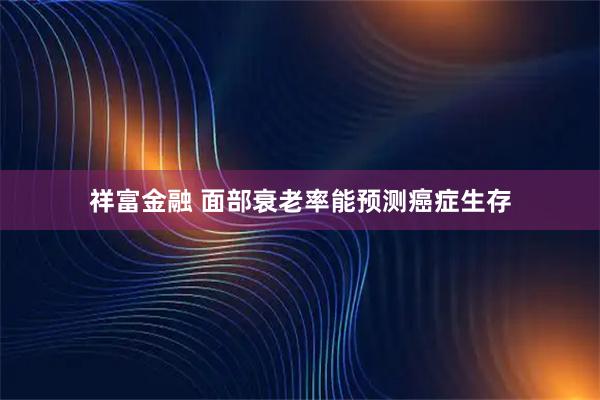 祥富金融 面部衰老率能预测癌症生存