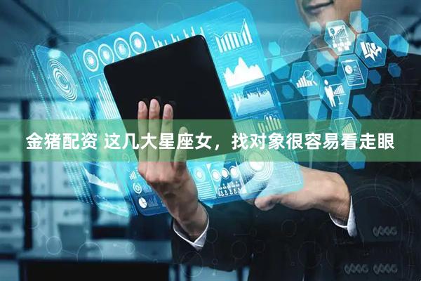 金猪配资 这几大星座女，找对象很容易看走眼