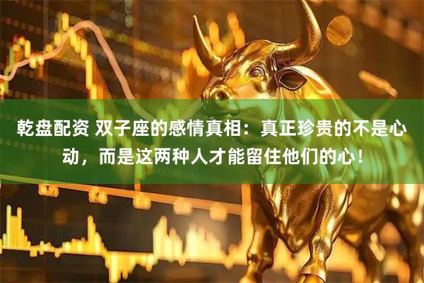 乾盘配资 双子座的感情真相：真正珍贵的不是心动，而是这两种人才能留住他们的心！