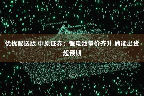 优优配送版 中原证券：锂电池量价齐升 储能出货超预期