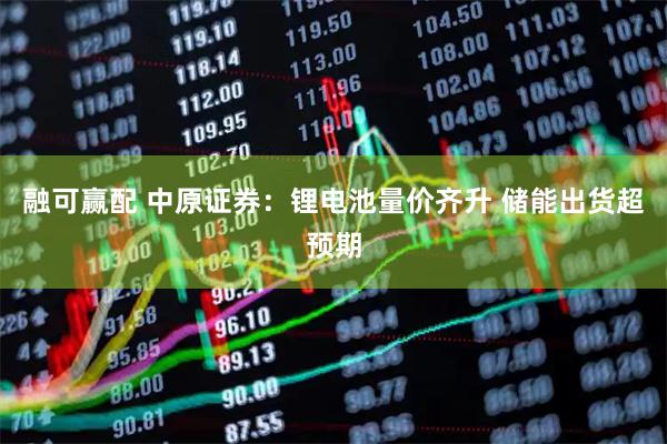 融可赢配 中原证券：锂电池量价齐升 储能出货超预期