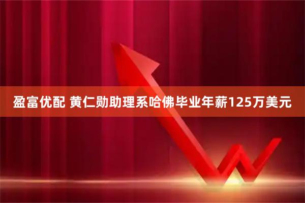 盈富优配 黄仁勋助理系哈佛毕业年薪125万美元