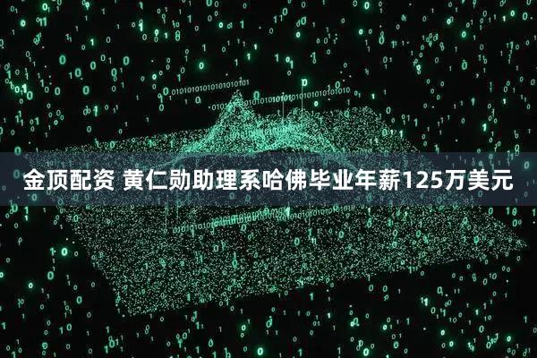 金顶配资 黄仁勋助理系哈佛毕业年薪125万美元