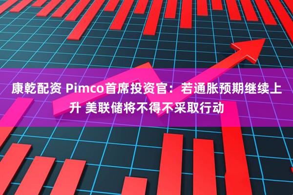 康乾配资 Pimco首席投资官：若通胀预期继续上升 美联储将不得不采取行动