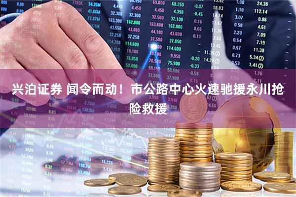 兴泊证券 闻令而动！市公路中心火速驰援永川抢险救援