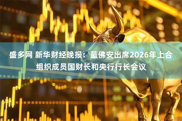 盛多网 新华财经晚报：蓝佛安出席2026年上合组织成员国财长和央行行长会议