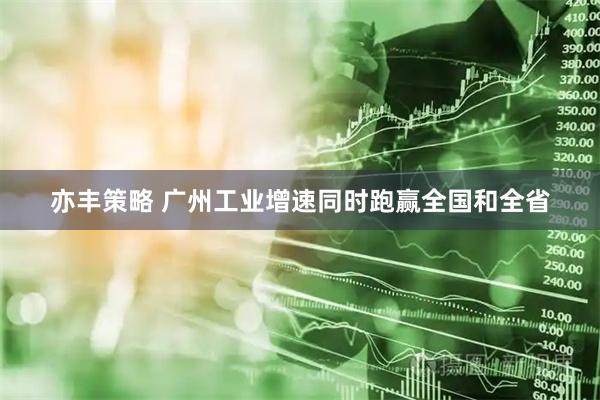 亦丰策略 广州工业增速同时跑赢全国和全省