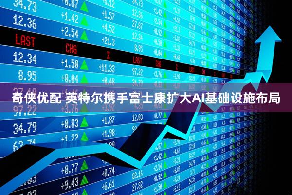 奇侠优配 英特尔携手富士康扩大AI基础设施布局