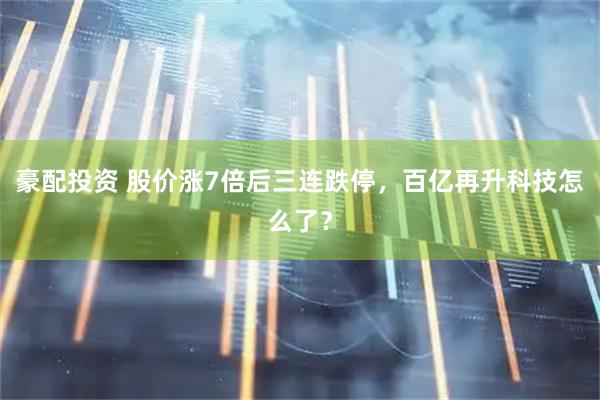 豪配投资 股价涨7倍后三连跌停，百亿再升科技怎么了？