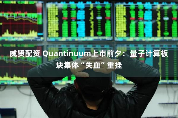 威贤配资 Quantinuum上市前夕：量子计算板块集体“失血”重挫