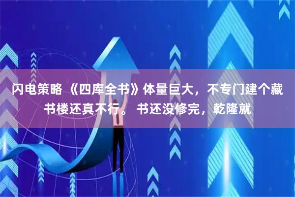 闪电策略 《四库全书》体量巨大，不专门建个藏书楼还真不行。 书还没修完，乾隆就