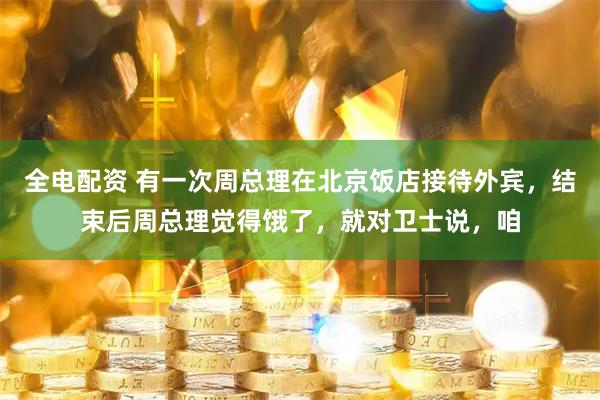 全电配资 有一次周总理在北京饭店接待外宾，结束后周总理觉得饿了，就对卫士说，咱