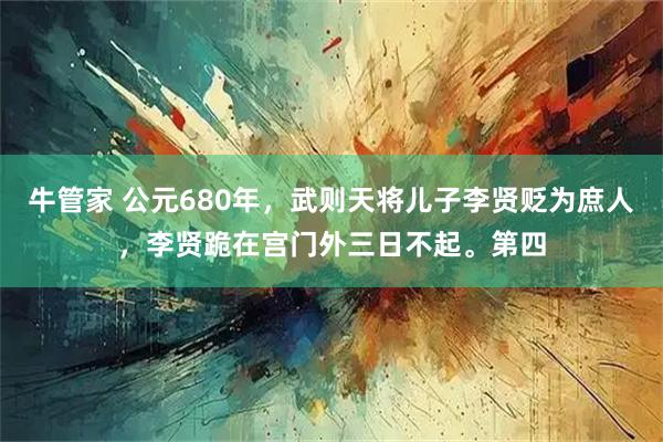 牛管家 公元680年，武则天将儿子李贤贬为庶人，李贤跪在宫门外三日不起。第四