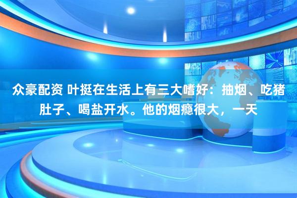 众豪配资 叶挺在生活上有三大嗜好：抽烟、吃猪肚子、喝盐开水。他的烟瘾很大，一天