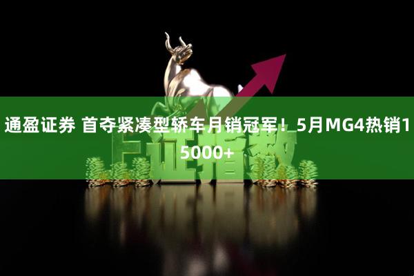 通盈证券 首夺紧凑型轿车月销冠军！5月MG4热销15000+