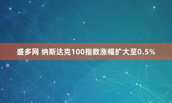 盛多网 纳斯达克100指数涨幅扩大至0.5%
