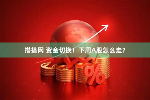 搭搭网 资金切换！下周A股怎么走？