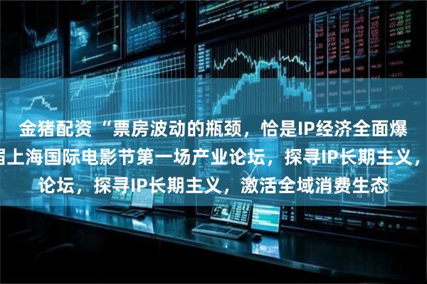金猪配资 “票房波动的瓶颈，恰是IP经济全面爆发的蓄势 ” 第28届上海国际电影节第一场产业论坛，探寻IP长期主义，激活全域消费生态