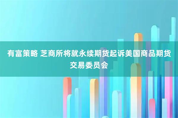 有富策略 芝商所将就永续期货起诉美国商品期货交易委员会