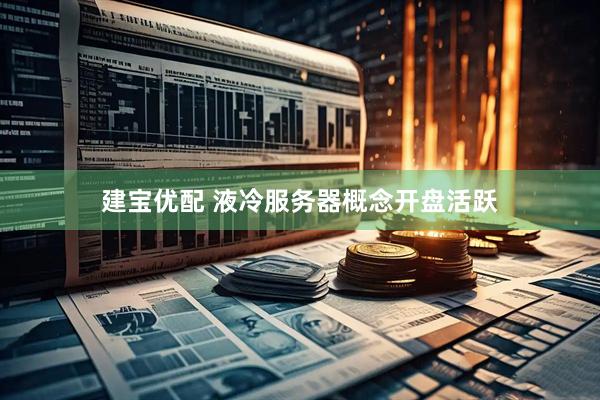 建宝优配 液冷服务器概念开盘活跃