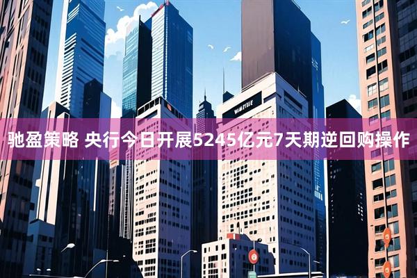 驰盈策略 央行今日开展5245亿元7天期逆回购操作